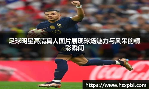 足球明星高清真人图片展现球场魅力与风采的精彩瞬间